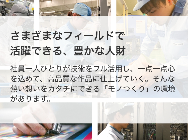 さまざまなフィールドで活躍できる、豊かな人財 社員一人ひとりが技術をフル活用し、一点一点心を込めて、高品質な作品に仕上げていく。そんな熱い想いをカタチにできる「モノつくり」の環境があります。