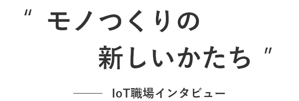 モノつくりの新しいかたち IoT職場インタビュー